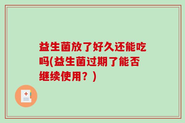 益生菌放了好久还能吃吗(益生菌过期了能否继续使用？)