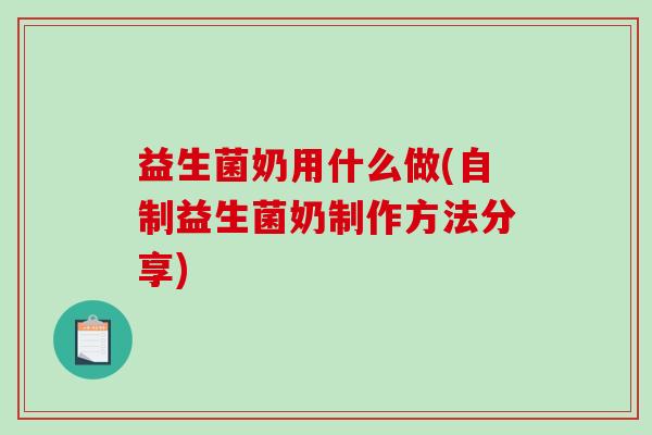 益生菌奶用什么做(自制益生菌奶制作方法分享)