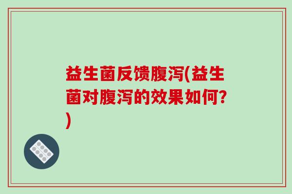 益生菌反馈腹泻(益生菌对腹泻的效果如何？)