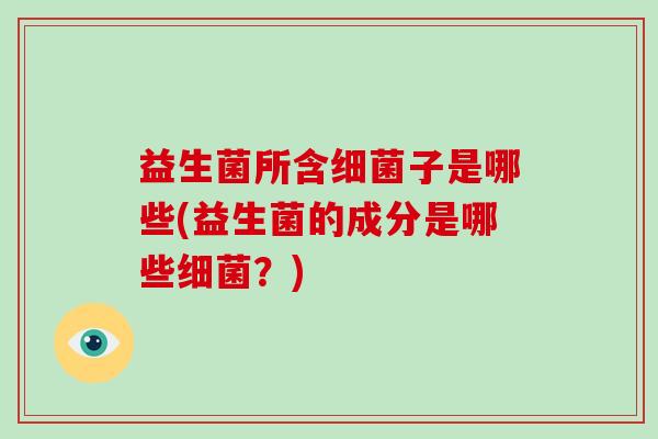 益生菌所含细菌子是哪些(益生菌的成分是哪些细菌？)