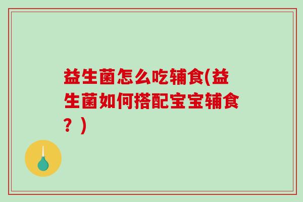 益生菌怎么吃辅食(益生菌如何搭配宝宝辅食？)