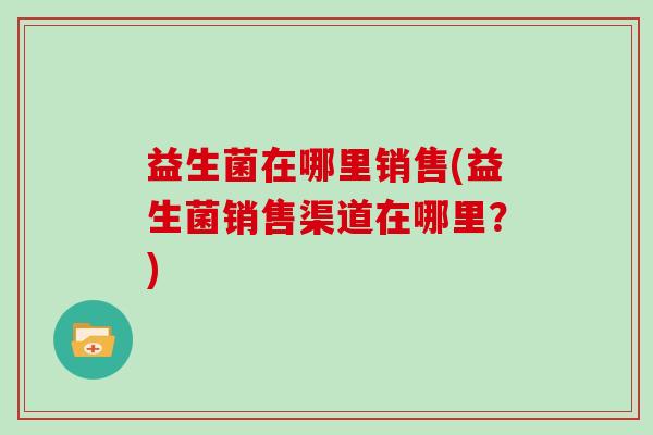 益生菌在哪里销售(益生菌销售渠道在哪里？)