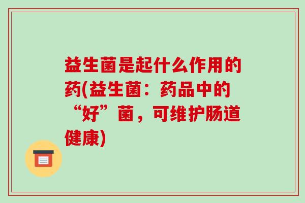 益生菌是起什么作用的药(益生菌：药品中的“好”菌，可维护肠道健康)