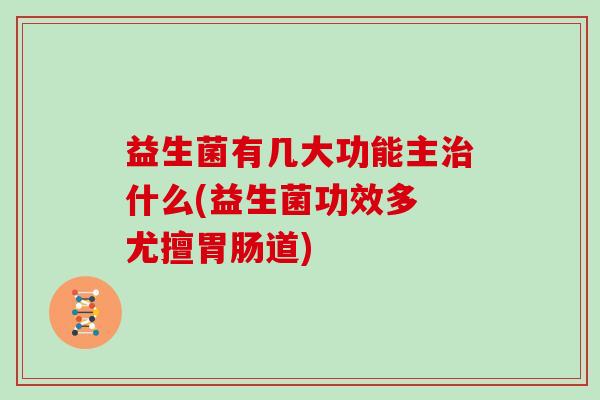 益生菌有几大功能主什么(益生菌功效多 尤擅道) 益生菌有几大功能主什么(益生菌功效多 尤擅道)