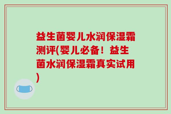 益生菌婴儿水润保湿霜测评(婴儿必备！益生菌水润保湿霜真实试用)