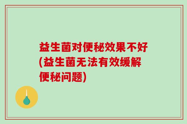 益生菌对便秘效果不好(益生菌无法有效缓解便秘问题)