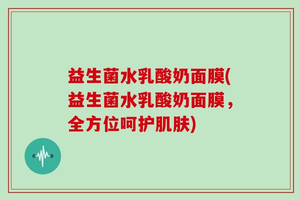 益生菌水乳酸奶面膜(益生菌水乳酸奶面膜，全方位呵护肌肤)