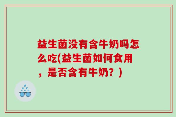 益生菌没有含牛奶吗怎么吃(益生菌如何食用，是否含有牛奶？)