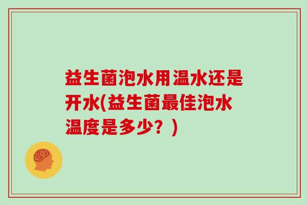 益生菌泡水用温水还是开水(益生菌最佳泡水温度是多少？)
