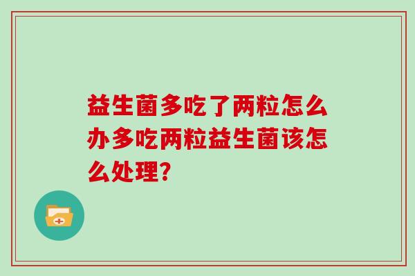 益生菌多吃了两粒怎么办多吃两粒益生菌该怎么处理？
