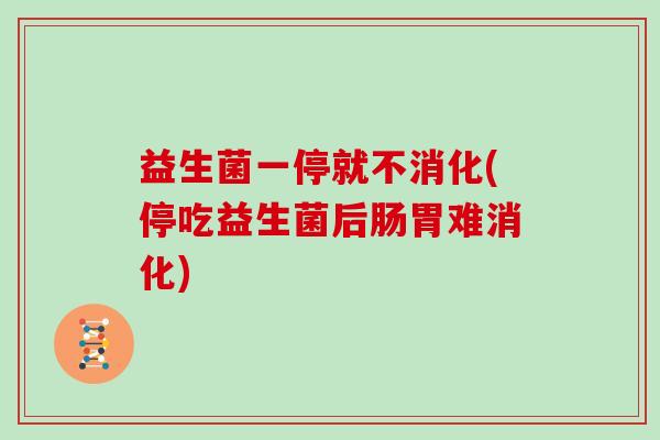 益生菌一停就不消化(停吃益生菌后肠胃难消化)