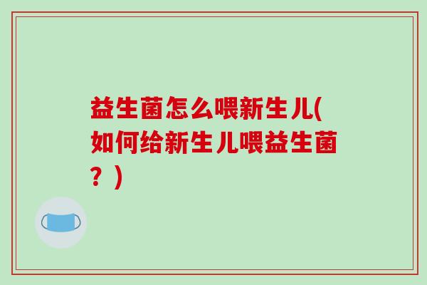 益生菌怎么喂新生儿(如何给新生儿喂益生菌？)