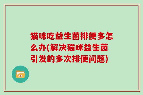 猫咪吃益生菌排便多怎么办(解决猫咪益生菌引发的多次排便问题)