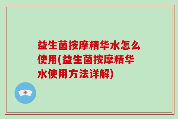益生菌按摩精华水怎么使用(益生菌按摩精华水使用方法详解)