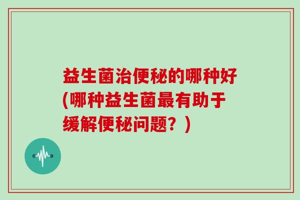 益生菌的哪种好(哪种益生菌有助于缓解问题？)