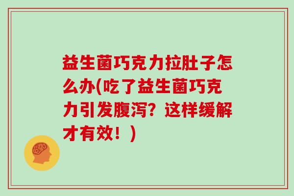 益生菌巧克力拉肚子怎么办(吃了益生菌巧克力引发？这样缓解才有效！)