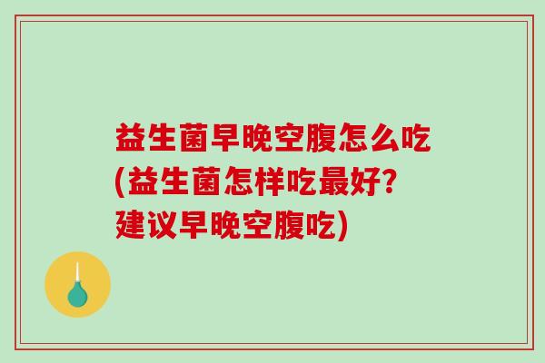 益生菌早晚空腹怎么吃(益生菌怎样吃好？建议早晚空腹吃)
