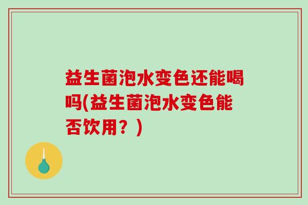 益生菌泡水变色还能喝吗(益生菌泡水变色能否饮用？)