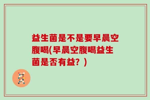 益生菌是不是要早晨空腹喝(早晨空腹喝益生菌是否有益?) 益生菌是不是要早晨空腹喝(早晨空腹喝益生菌是否有益?)