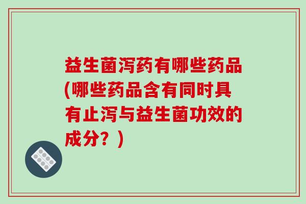 益生菌泻药有哪些药品(哪些药品含有同时具有止泻与益生菌功效的成分？)