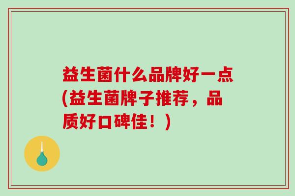 益生菌什么品牌好一点(益生菌牌子推荐,品质好口碑佳!) 益生菌什么品牌好一点(益生菌牌子推荐,品质好口碑佳!)