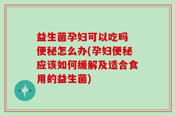 益生菌孕妇可以吃吗 怎么办(孕妇应该如何缓解及适合食用的益生菌) 益生菌孕妇可以吃吗 怎么办(孕妇应该如何缓解及适合食用的益生菌)