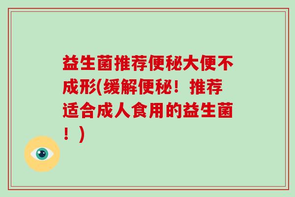 益生菌推荐便秘大便不成形(缓解便秘！推荐适合成人食用的益生菌！)