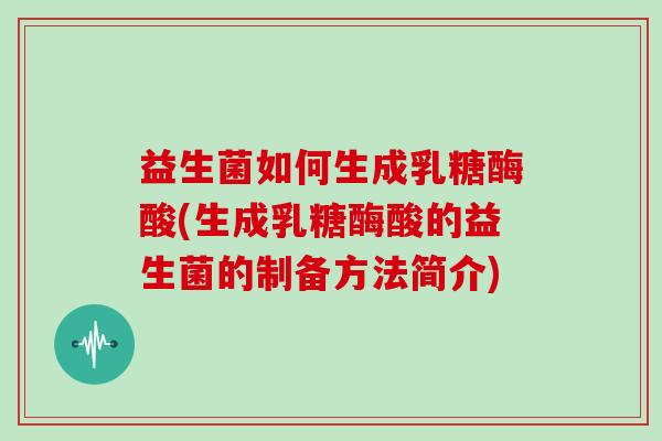 益生菌如何生成乳糖酶酸(生成乳糖酶酸的益生菌的制备方法简介)