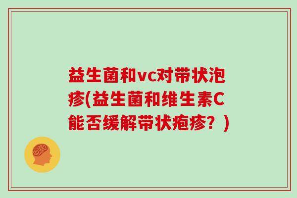 益生菌和vc对带状泡疹(益生菌和维生素C能否缓解带状疱疹？)