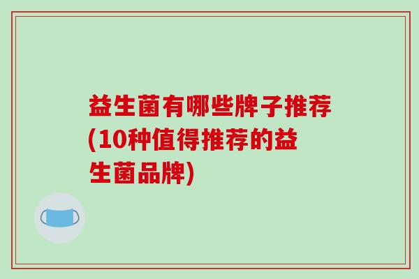 益生菌有哪些牌子推荐(10种值得推荐的益生菌品牌) 益生菌有哪些牌子推荐(10种值得推荐的益生菌品牌)