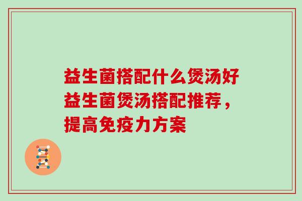 益生菌搭配什么煲汤好益生菌煲汤搭配推荐,提高力方案 益生菌搭配什么煲汤好益生菌煲汤搭配推荐,提高力方案