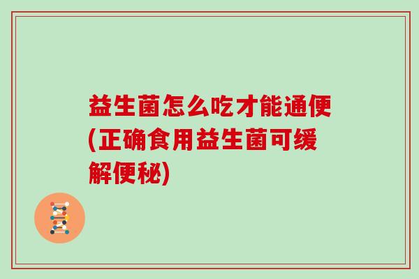 益生菌怎么吃才能通便(正确食用益生菌可缓解便秘)