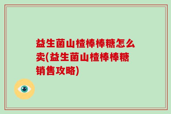 益生菌山楂棒棒糖怎么卖(益生菌山楂棒棒糖销售攻略)