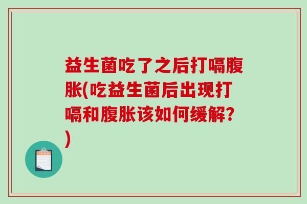 益生菌吃了之后打嗝腹胀(吃益生菌后出现打嗝和腹胀该如何缓解？)