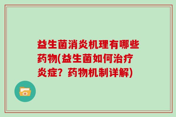 益生菌消炎机理有哪些药物(益生菌如何治疗炎症？药物机制详解)
