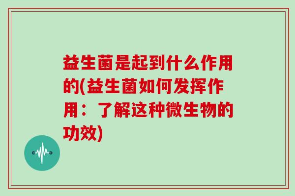 益生菌是起到什么作用的(益生菌如何发挥作用：了解这种微生物的功效)