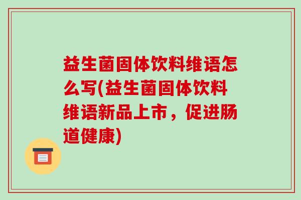 益生菌固体饮料维语怎么写(益生菌固体饮料维语新品上市，促进肠道健康)
