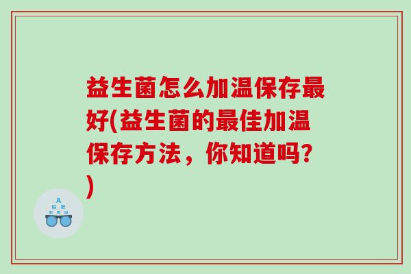 益生菌怎么加温保存最好(益生菌的最佳加温保存方法，你知道吗？)