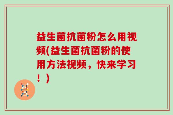 益生菌抗菌粉怎么用视频(益生菌抗菌粉的使用方法视频，快来学习！)
