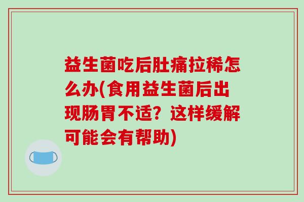 益生菌吃后肚痛拉稀怎么办(食用益生菌后出现肠胃不适？这样缓解可能会有帮助)