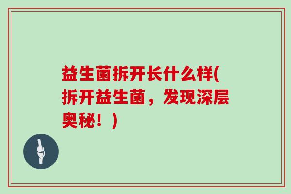 益生菌拆开长什么样(拆开益生菌，发现深层奥秘！)