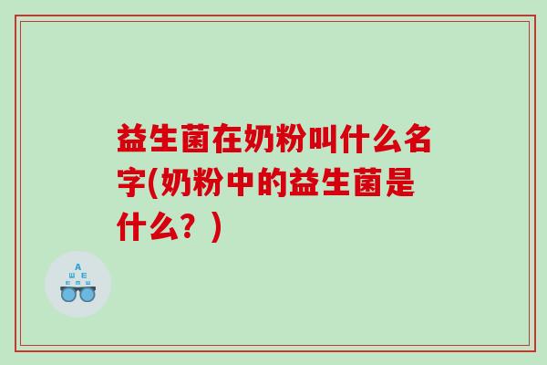 益生菌在奶粉叫什么名字(奶粉中的益生菌是什么？)