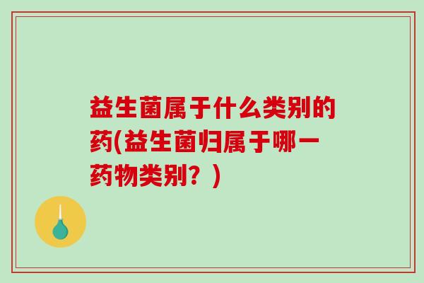 益生菌属于什么类别的药(益生菌归属于哪一药物类别？)