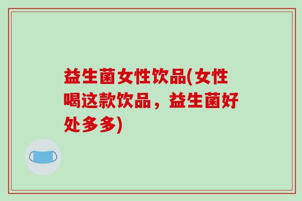益生菌女性饮品(女性喝这款饮品，益生菌好处多多)