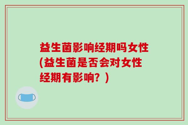益生菌影响经期吗女性(益生菌是否会对女性经期有影响？)