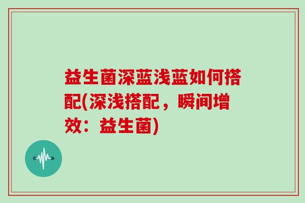 益生菌深蓝浅蓝如何搭配(深浅搭配，瞬间增效：益生菌)
