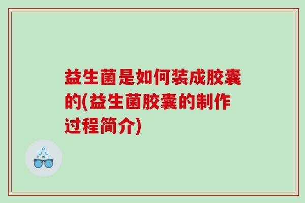 益生菌是如何装成胶囊的(益生菌胶囊的制作过程简介)