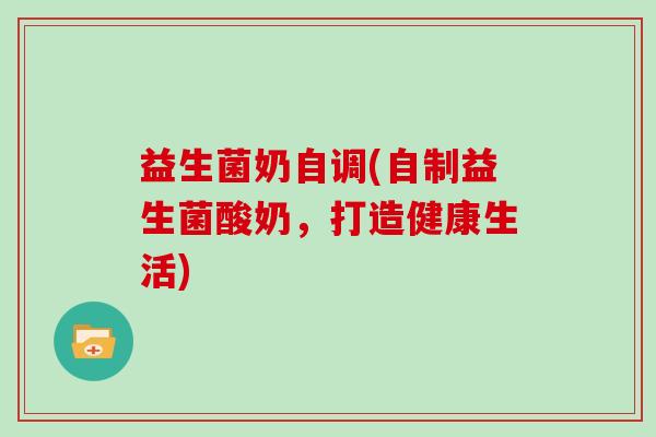 益生菌奶自调(自制益生菌酸奶，打造健康生活)