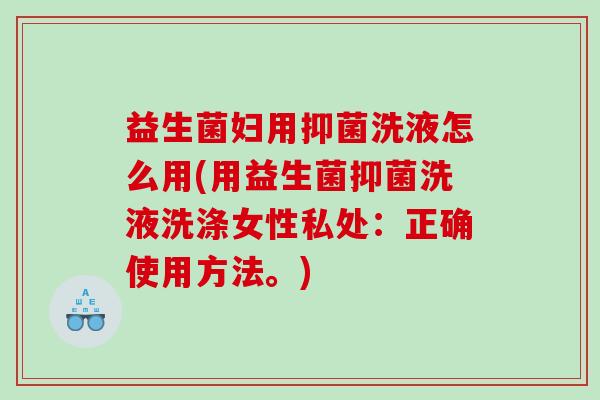 益生菌妇用抑菌洗液怎么用(用益生菌抑菌洗液洗涤女性私处：正确使用方法。)