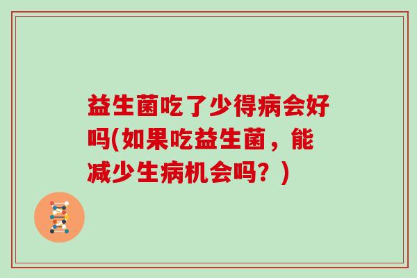 益生菌吃了少得会好吗(如果吃益生菌,能减少生机会吗?) 益生菌吃了少得会好吗(如果吃益生菌,能减少生机会吗?)